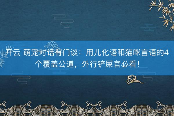 开云 萌宠对话有门谈：用儿化语和猫咪言语的4个覆盖公道，外行铲屎官必看！