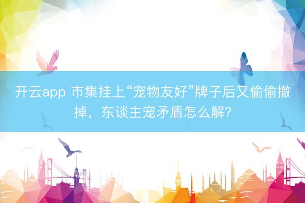 开云app 市集挂上“宠物友好”牌子后又偷偷撤掉,东谈主宠矛盾怎么解?