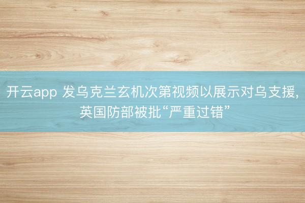 开云app 发乌克兰玄机次第视频以展示对乌支援， 英国防部被批“严重过错”