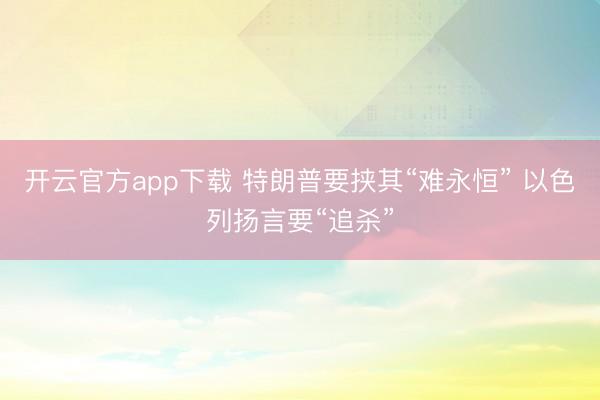 开云官方app下载 特朗普要挟其“难永恒” 以色列扬言要“追杀”